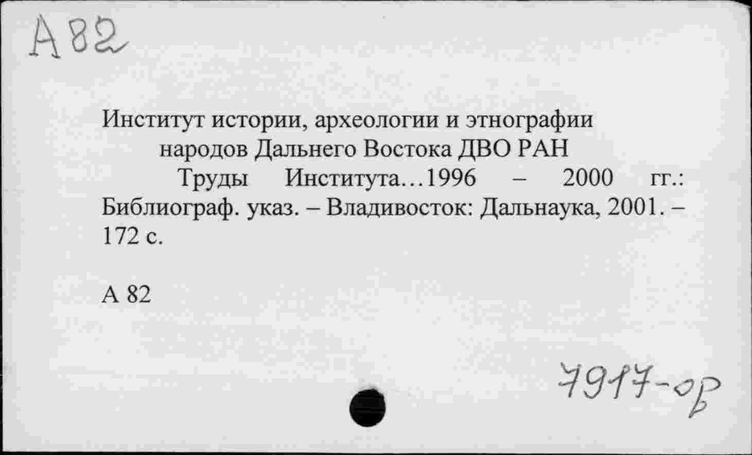 ﻿Институт истории, археологии и этнографии народов Дальнего Востока ДВО РАН
Труды Института... 1996	-	2000 гг.
Библиограф, указ. - Владивосток: Дальнаука, 2001. -172 с.
А 82
W-